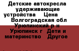 Детские автокресла (удерживающие устройства) › Цена ­ 1 000 - Волгоградская обл., Урюпинский р-н, Урюпинск г. Дети и материнство » Другое   